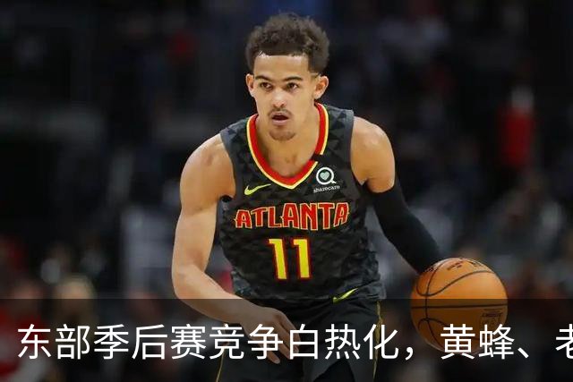 东部季后赛竞争白热化，黄蜂、老鹰、魔术恐难突围