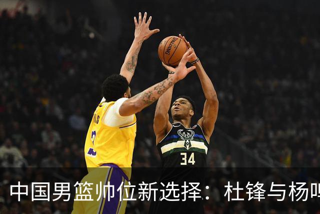 中国男篮帅位新选择：杜锋与杨鸣或将成为新动力