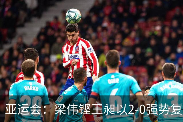 亚运会：梁伟铿/王昶以2-0强势复仇 晋级男双四强