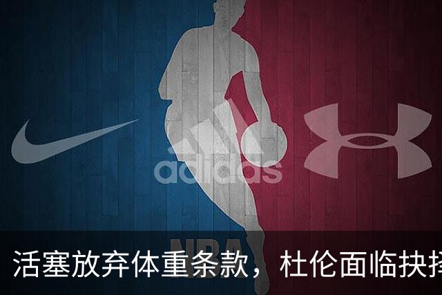 活塞放弃体重条款，杜伦面临抉择时刻