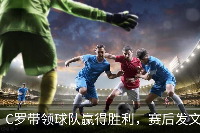C罗带领球队赢得胜利，赛后发文展望新挑战